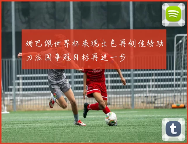 姆巴佩世界杯表现出色再创佳绩助力法国争冠目标再进一步