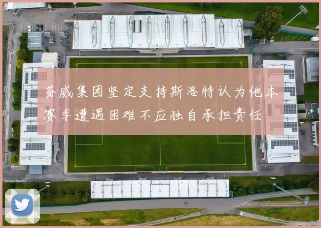 芬威集团坚定支持斯洛特认为他本赛季遭遇困难不应独自承担责任