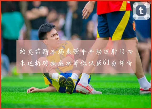约克雷斯本场表现平平助攻射门均未达标对抗成功率低仅获61分评价
