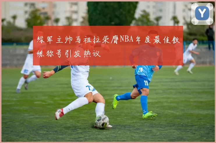 绿军主帅马祖拉荣膺NBA年度最佳教练称号引发热议