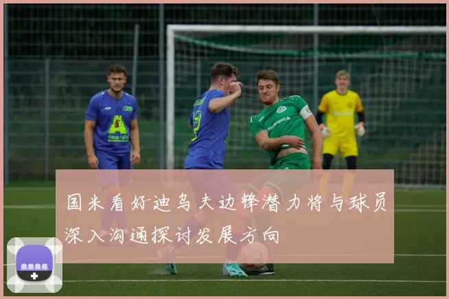 国米看好迪乌夫边锋潜力将与球员深入沟通探讨发展方向