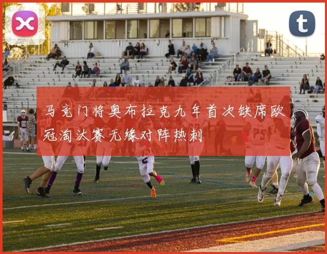 马竞门将奥布拉克九年首次缺席欧冠淘汰赛无缘对阵热刺
