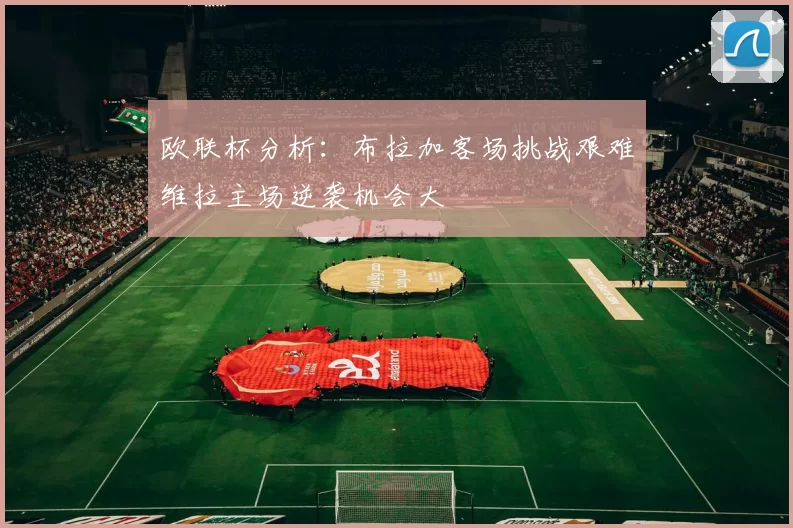 欧联杯分析：布拉加客场挑战艰难维拉主场逆袭机会大