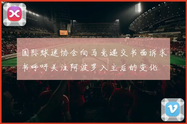 国际球迷协会向马竞递交书面诉求书呼吁关注阿波罗入主后的变化