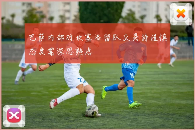 巴萨内部对坎塞洛留队交易持谨慎态度需深思熟虑