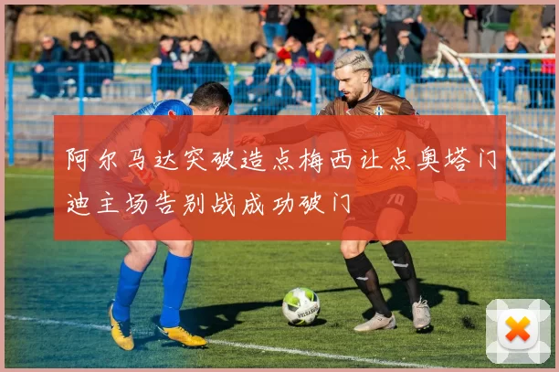 阿尔马达突破造点梅西让点奥塔门迪主场告别战成功破门