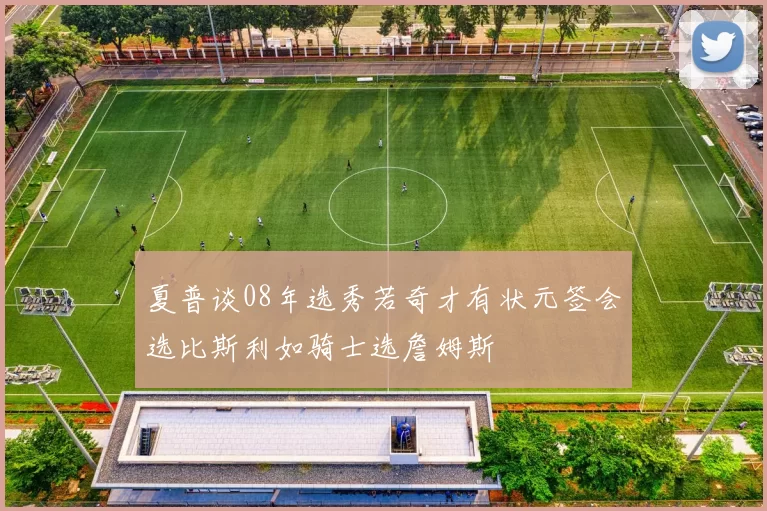 夏普谈08年选秀若奇才有状元签会选比斯利如骑士选詹姆斯