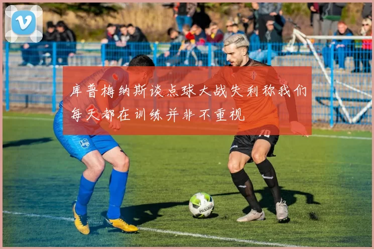 库普梅纳斯谈点球大战失利称我们每天都在训练并非不重视