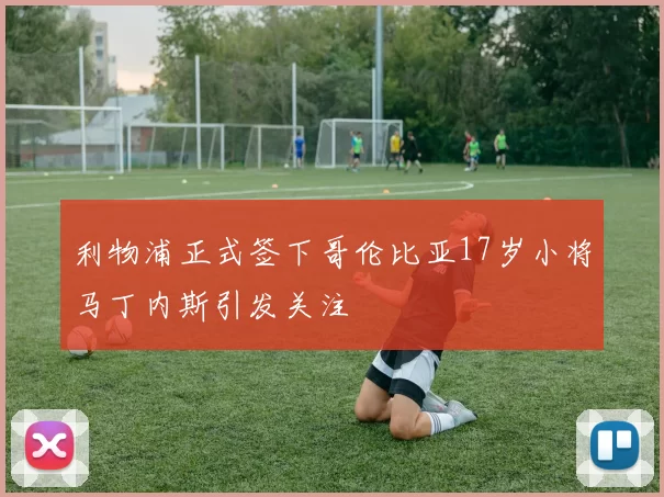 利物浦正式签下哥伦比亚17岁小将马丁内斯引发关注