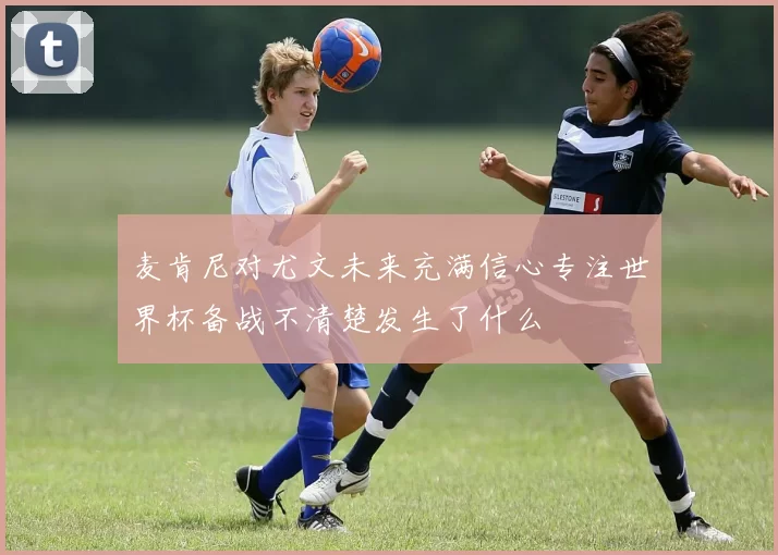 麦肯尼对尤文未来充满信心专注世界杯备战不清楚发生了什么