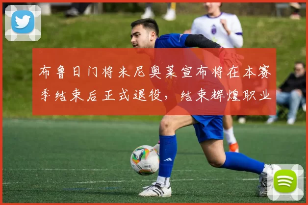 布鲁日门将米尼奥莱宣布将在本赛季结束后正式退役，结束辉煌职业生涯