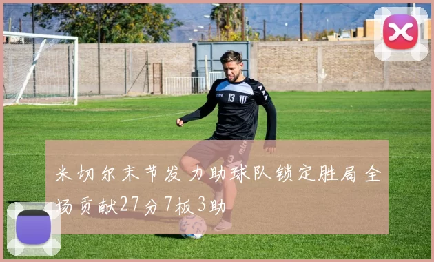 米切尔末节发力助球队锁定胜局全场贡献27分7板3助