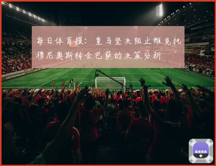 每日体育报：皇马坚决阻止维克托穆尼奥斯转会巴萨的决策分析