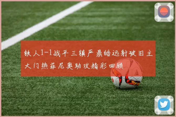 铁人1-1战平三镇严鼎皓远射破旧主大门热菲尼奥助攻精彩回顾