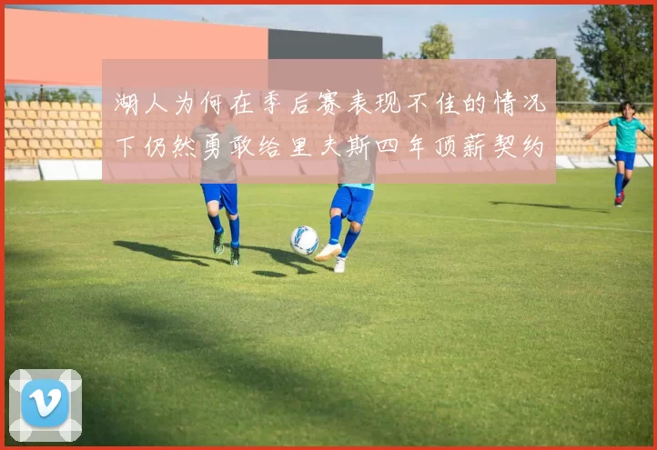 湖人为何在季后赛表现不佳的情况下仍然勇敢给里夫斯四年顶薪契约