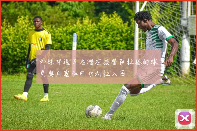 外媒评选五名潜在接替萨拉赫的球员奥利塞和巴尔科拉入围