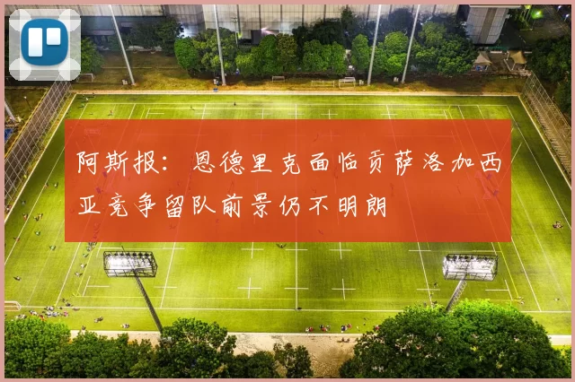 阿斯报：恩德里克面临贡萨洛加西亚竞争留队前景仍不明朗