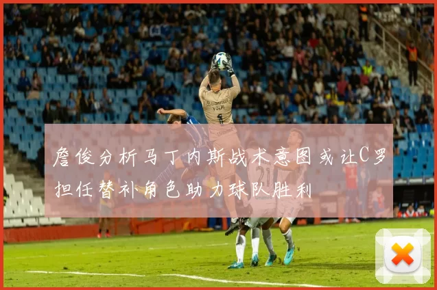 詹俊分析马丁内斯战术意图或让C罗担任替补角色助力球队胜利