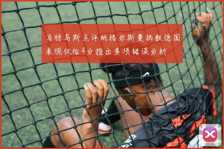马特乌斯点评纳格尔斯曼执教德国表现仅给4分指出多项错误分析