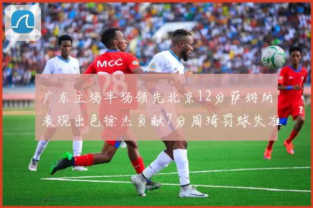 广东主场半场领先北京12分萨姆纳表现出色徐杰贡献7分周琦罚球失准