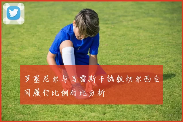 罗塞尼尔与马雷斯卡执教切尔西合同履行比例对比分析