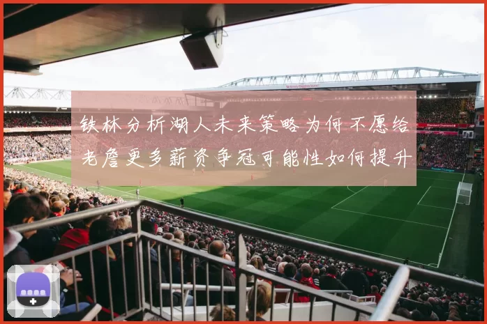 铁林分析湖人未来策略为何不愿给老詹更多薪资争冠可能性如何提升