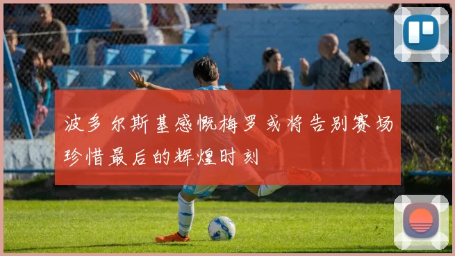 波多尔斯基感慨梅罗或将告别赛场珍惜最后的辉煌时刻