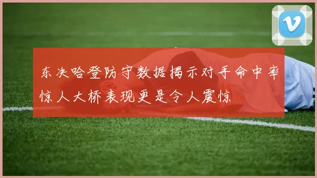 东决哈登防守数据揭示对手命中率惊人大桥表现更是令人震惊