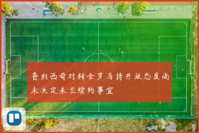 普利西奇对转会罗马持开放态度尚未决定米兰续约事宜