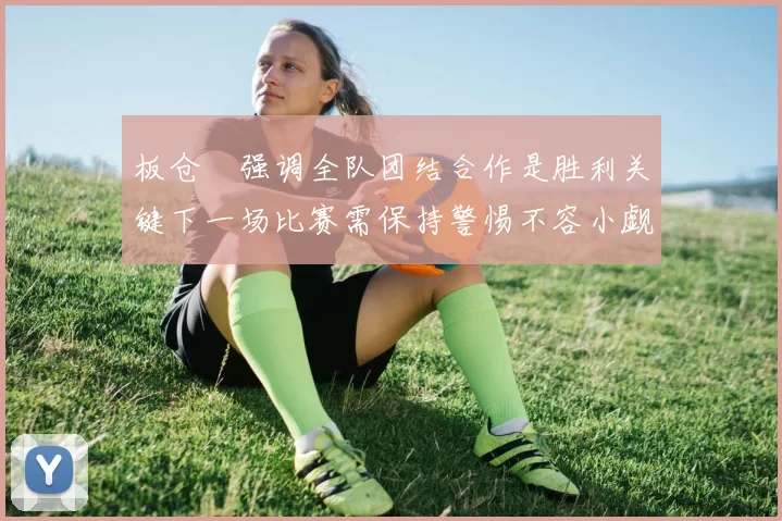 板仓滉强调全队团结合作是胜利关键下一场比赛需保持警惕不容小觑