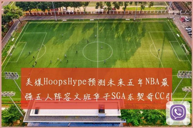 美媒HoopsHype预测未来五年NBA最强五人阵容文班华子SGA东契奇CC引发热议